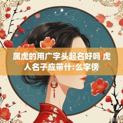 属虎的用广字头起名好吗 虎人名子应带什:么字傍