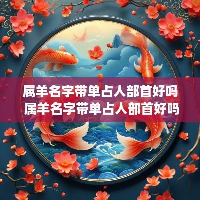 属羊名字带单占人部首好吗 属羊名字带单占人部首好吗女孩