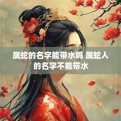 属蛇的名字能带水吗 属蛇人的名字不能带水