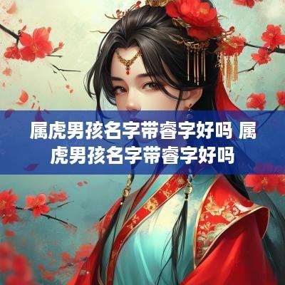 属虎男孩名字带睿字好吗 属虎男孩名字带睿字好吗