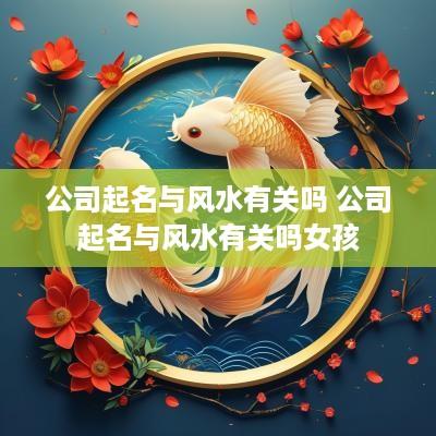 公司起名与风水有关吗 公司起名与风水有关吗女孩