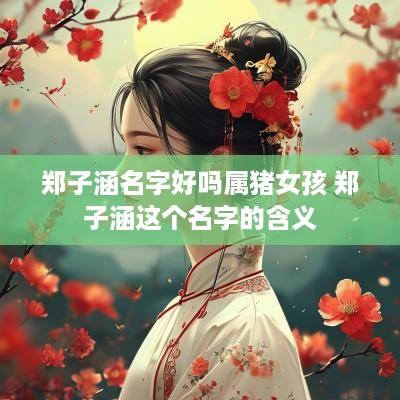 郑子涵名字好吗属猪女孩 郑子涵这个名字的含义
