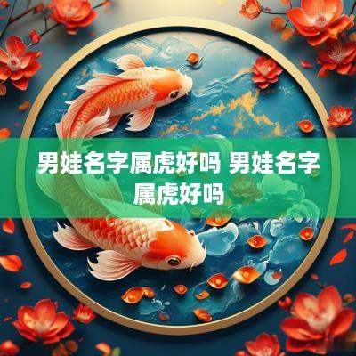 男娃名字属虎好吗 男娃名字属虎好吗