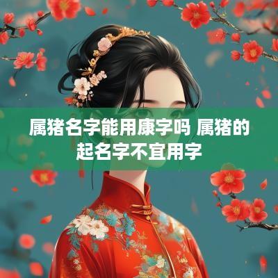 属猪名字能用康字吗 属猪的起名字不宜用字