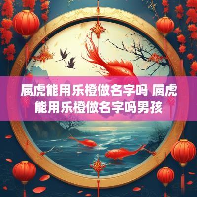 属虎能用乐橙做名字吗 属虎能用乐橙做名字吗男孩