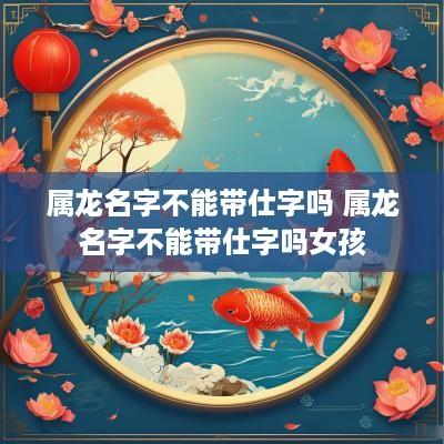 属龙名字不能带仕字吗 属龙名字不能带仕字吗女孩