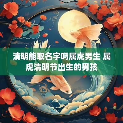 清明能取名字吗属虎男生 属虎清明节出生的男孩