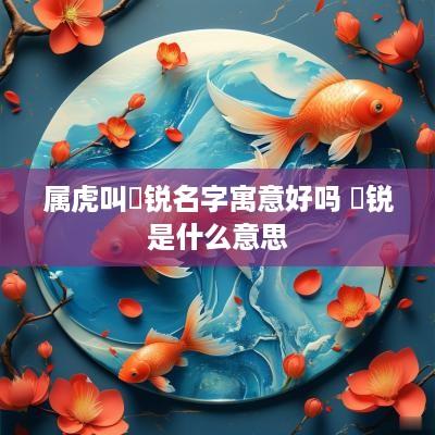 属虎叫璟锐名字寓意好吗 璟锐是什么意思