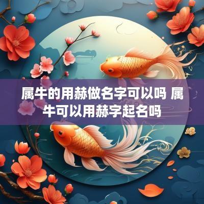 属牛的用赫做名字可以吗 属牛可以用赫字起名吗