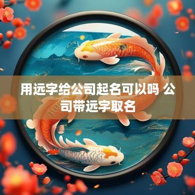 用远字给公司起名可以吗 公司带远字取名