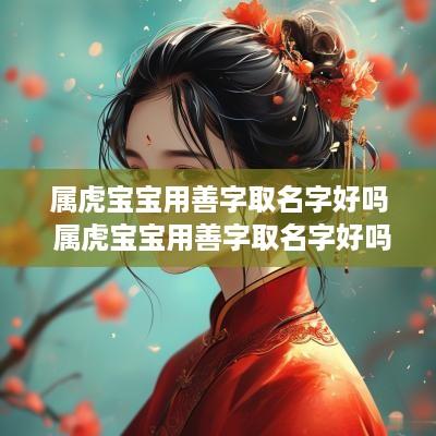 属虎宝宝用善字取名字好吗 属虎宝宝用善字取名字好吗男孩