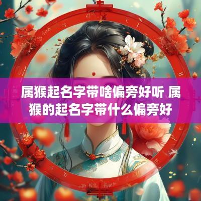 属猴起名字带啥偏旁好听 属猴的起名字带什么偏旁好