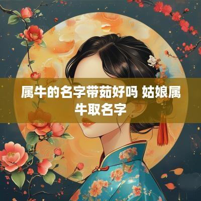 属牛的名字带茹好吗 姑娘属牛取名字