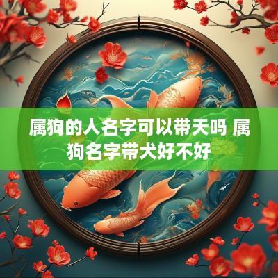 属狗的人名字可以带天吗 属狗名字带犬好不好 属狗的人名字可以带天吗 属狗名字带犬好不好