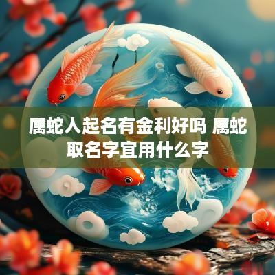 属蛇人起名有金利好吗 属蛇取名字宜用什么字
