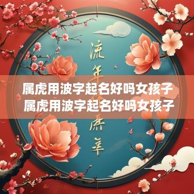 属虎用波字起名好吗女孩子 属虎用波字起名好吗女孩子