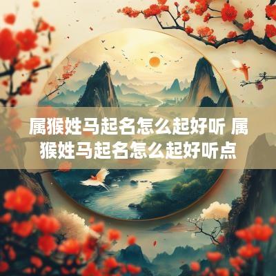 属猴姓马起名怎么起好听 属猴姓马起名怎么起好听点