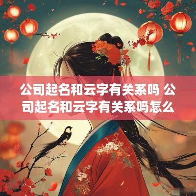 公司起名和云字有关系吗 公司起名和云字有关系吗怎么起