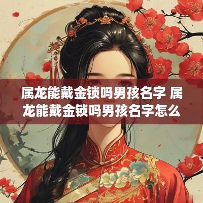 属龙能戴金锁吗男孩名字 属龙能戴金锁吗男孩名字怎么取