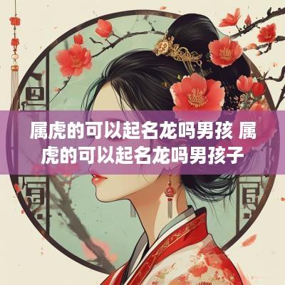 属虎的可以起名龙吗男孩 属虎的可以起名龙吗男孩子 属虎的可以起名龙吗男孩 属虎的可以起名龙吗男孩子