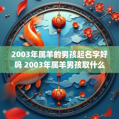 2003年属羊的男孩起名字好吗 2003年属羊男孩取什么名字好