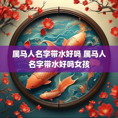 属马人名字带水好吗 属马人名字带水好吗女孩
