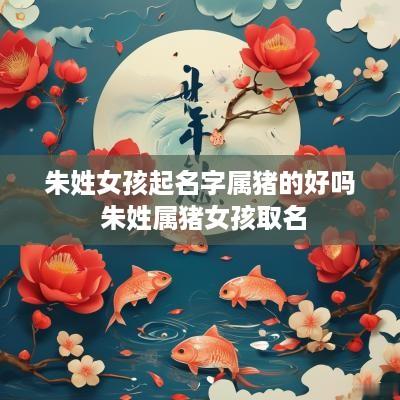 朱姓女孩起名字属猪的好吗 朱姓属猪女孩取名