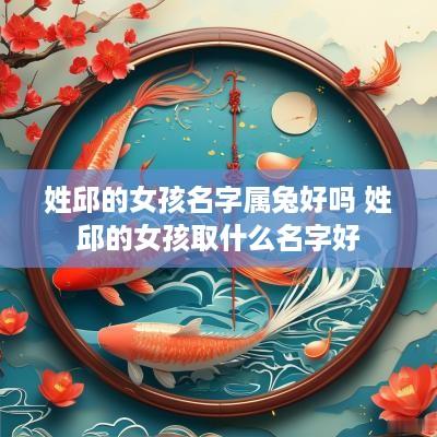 姓邱的女孩名字属兔好吗 姓邱的女孩取什么名字好