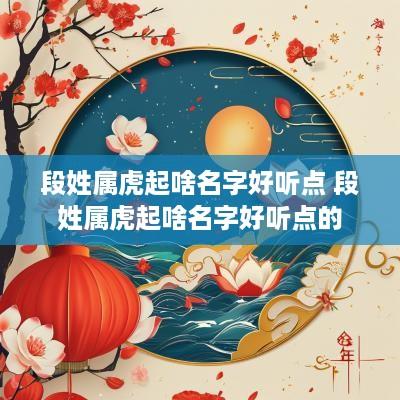 段姓属虎起啥名字好听点 段姓属虎起啥名字好听点的