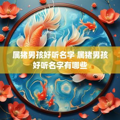 属猪男孩好听名字 属猪男孩好听名字有哪些