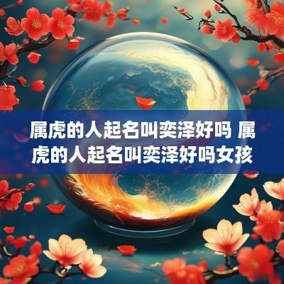 属虎的人起名叫奕泽好吗 属虎的人起名叫奕泽好吗女孩