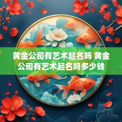 黄金公司有艺术起名吗 黄金公司有艺术起名吗多少钱