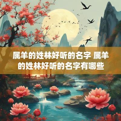 属羊的姓林好听的名字 属羊的姓林好听的名字有哪些