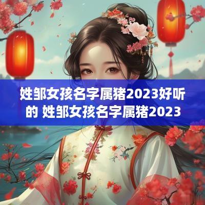 姓邹女孩名字属猪2025好听的 姓邹女孩名字属猪2025好听的有哪些