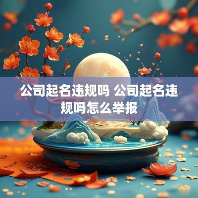 公司起名违规吗 公司起名违规吗怎么举报