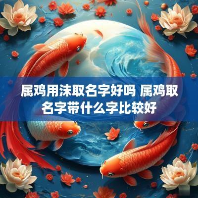 属鸡用沫取名字好吗 属鸡取名字带什么字比较好