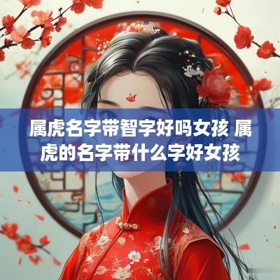属虎名字带智字好吗女孩 属虎的名字带什么字好女孩