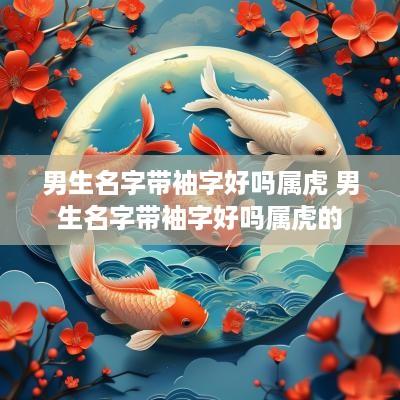 男生名字带袖字好吗属虎 男生名字带袖字好吗属虎的