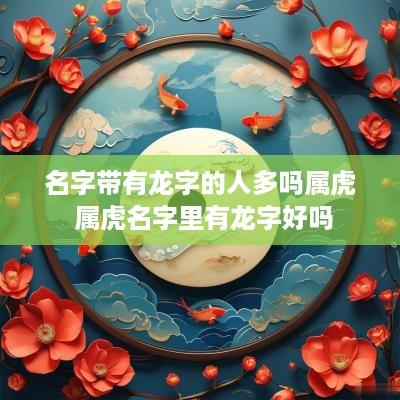 名字带有龙字的人多吗属虎 属虎名字里有龙字好吗