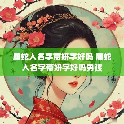 属蛇人名字带妍字好吗 属蛇人名字带妍字好吗男孩