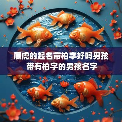 属虎的起名带柏字好吗男孩 带有柏字的男孩名字