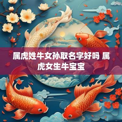 属虎姓牛女孙取名字好吗 属虎女生牛宝宝
