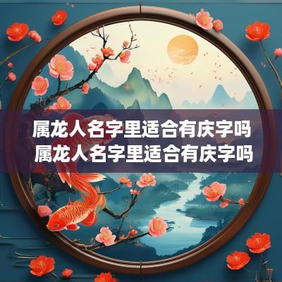 属龙人名字里适合有庆字吗 属龙人名字里适合有庆字吗女孩
