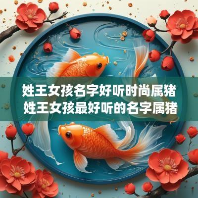 姓王女孩名字好听时尚属猪 姓王女孩最好听的名字属猪