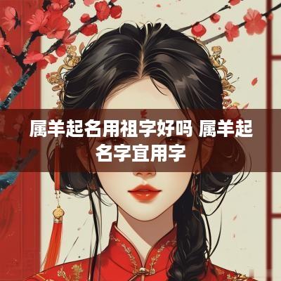 属羊起名用祖字好吗 属羊起名字宜用字