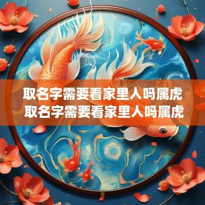取名字需要看家里人吗属虎 取名字需要看家里人吗属虎的