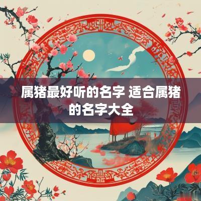 属猪最好听的名字 适合属猪的名字大全