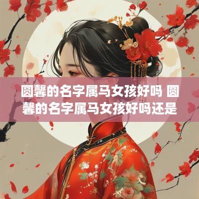 圆馨的名字属马女孩好吗 圆馨的名字属马女孩好吗还是男孩