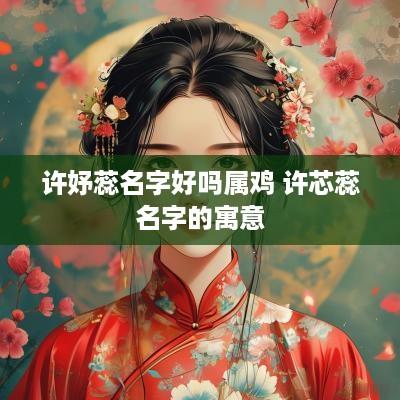 许妤蕊名字好吗属鸡 许芯蕊名字的寓意