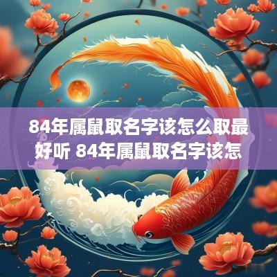 84年属鼠取名字该怎么取最好听 84年属鼠取名字该怎么取最好听的